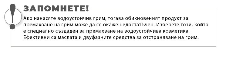 Ако нанасяте водоустойчив грим, тогава обикновеният продукт за премахване на грим може да се окаже недостатъчен. Изберете този, който е специално създаден за премахване на водоустойчива козметика. Ефективни са маслата и двуфазните средства за отстраняване на грим.